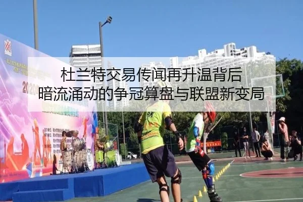杜兰特交易传闻再升温背后 暗流涌动的争冠算盘与联盟新变局